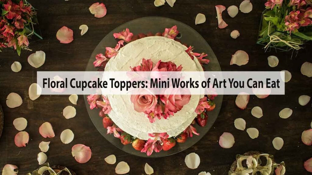 Floral Cupcake Toppers: Mini Works of Art You Can Eat